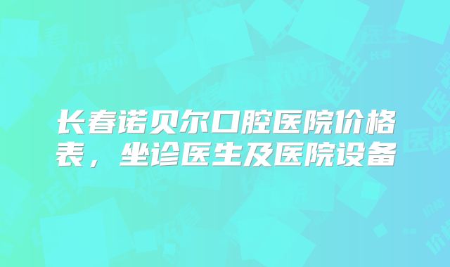 长春诺贝尔口腔医院价格表，坐诊医生及医院设备