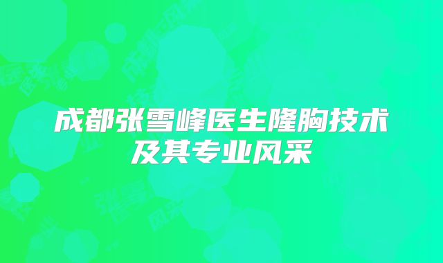 成都张雪峰医生隆胸技术及其专业风采