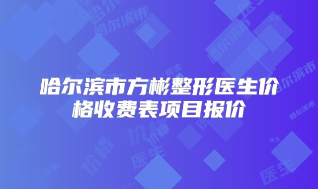 哈尔滨市方彬整形医生价格收费表项目报价