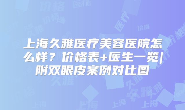 上海久雅医疗美容医院怎么样？价格表+医生一览|附双眼皮案例对比图