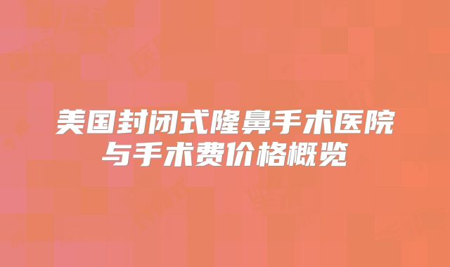 美国封闭式隆鼻手术医院与手术费价格概览