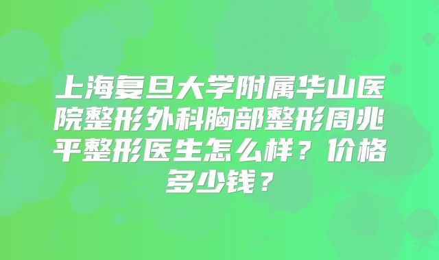 上海复旦大学附属华山医院整形外科胸部整形周兆平整形医生怎么样？价格多少钱？