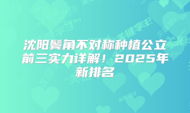沈阳鬓角不对称种植公立前三实力详解！2025年新排名
