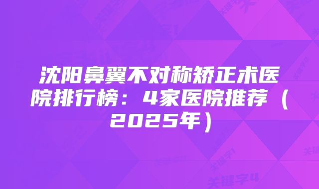 沈阳鼻翼不对称矫正术医院排行榜：4家医院推荐（2025年）