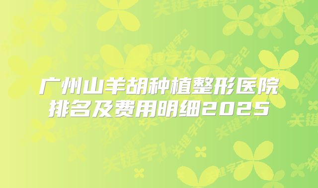 广州山羊胡种植整形医院排名及费用明细2025