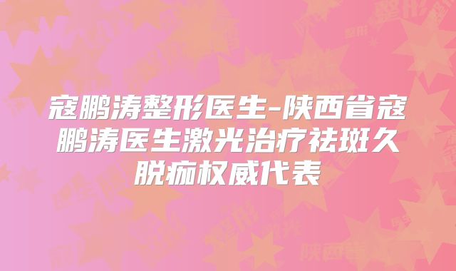 寇鹏涛整形医生-陕西省寇鹏涛医生激光治疗祛斑久脱痂权威代表