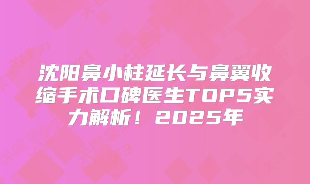 沈阳鼻小柱延长与鼻翼收缩手术口碑医生TOP5实力解析！2025年