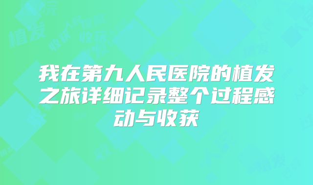 我在第九人民医院的植发之旅详细记录整个过程感动与收获