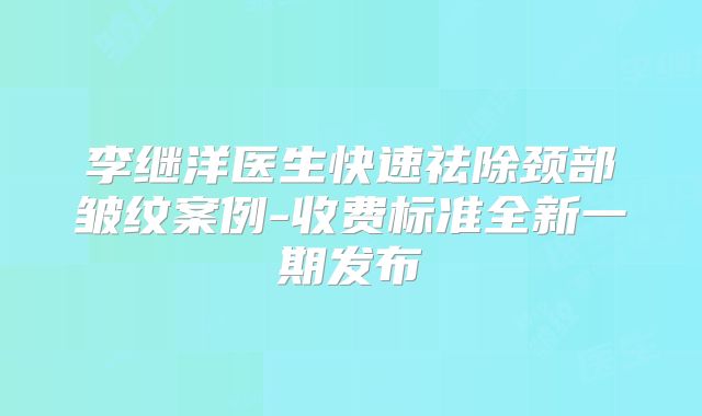 李继洋医生快速祛除颈部皱纹案例-收费标准全新一期发布