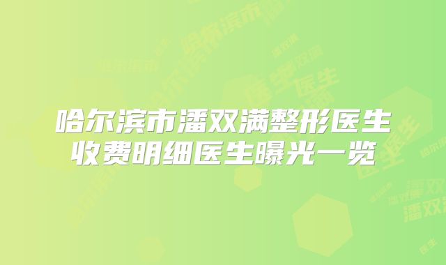 哈尔滨市潘双满整形医生收费明细医生曝光一览
