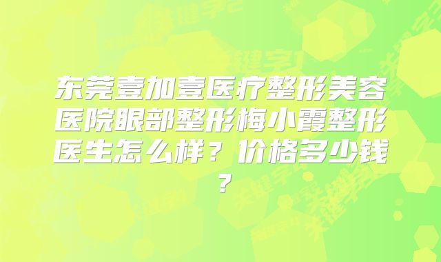 东莞壹加壹医疗整形美容医院眼部整形梅小霞整形医生怎么样？价格多少钱？