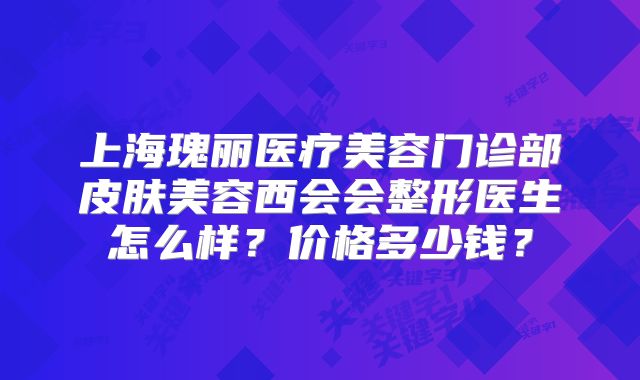 上海瑰丽医疗美容门诊部皮肤美容西会会整形医生怎么样？价格多少钱？