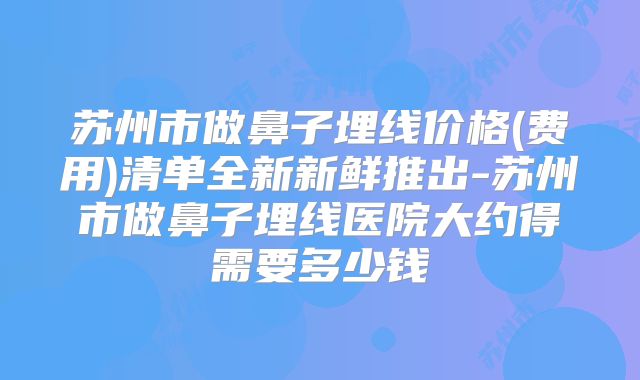 苏州市做鼻子埋线价格(费用)清单全新新鲜推出-苏州市做鼻子埋线医院大约得需要多少钱