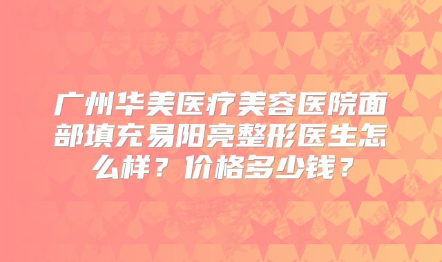 广州华美医疗美容医院面部填充易阳亮整形医生怎么样？价格多少钱？