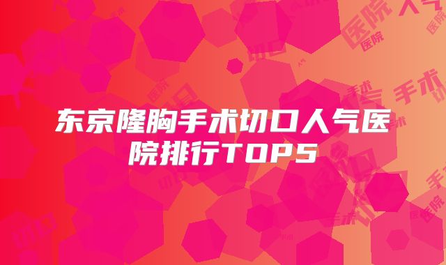 东京隆胸手术切口人气医院排行TOP5