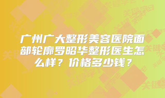 广州广大整形美容医院面部轮廓罗昭华整形医生怎么样？价格多少钱？
