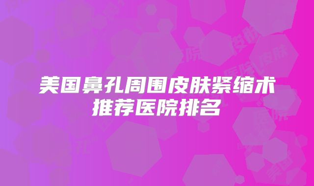 美国鼻孔周围皮肤紧缩术推荐医院排名