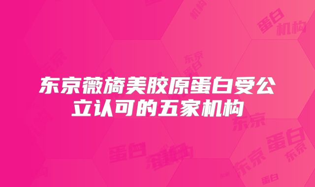 东京薇旖美胶原蛋白受公立认可的五家机构
