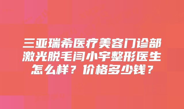 三亚瑞希医疗美容门诊部激光脱毛闫小宇整形医生怎么样？价格多少钱？