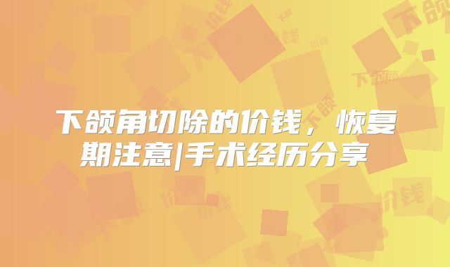 下颌角切除的价钱，恢复期注意|手术经历分享