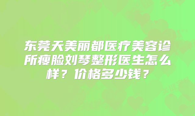 东莞天美丽都医疗美容诊所瘦脸刘琴整形医生怎么样？价格多少钱？