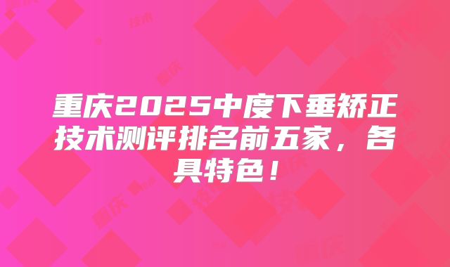 重庆2025中度下垂矫正技术测评排名前五家，各具特色！