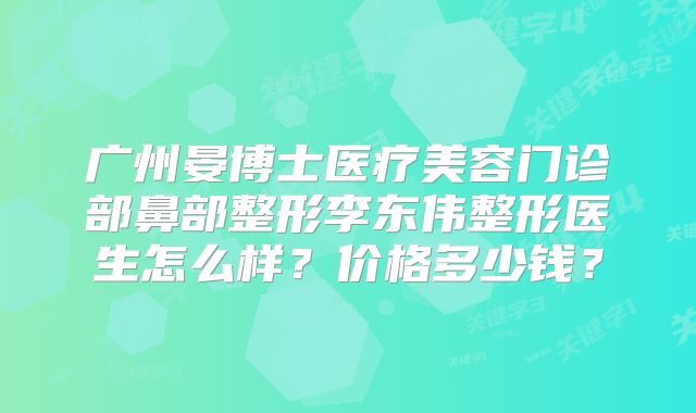 广州晏博士医疗美容门诊部鼻部整形李东伟整形医生怎么样？价格多少钱？