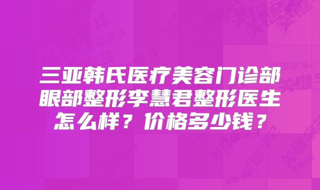 三亚韩氏医疗美容门诊部眼部整形李慧君整形医生怎么样？价格多少钱？