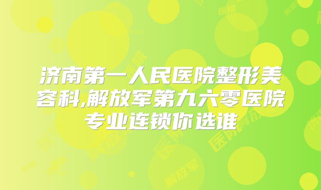济南第一人民医院整形美容科,解放军第九六零医院专业连锁你选谁
