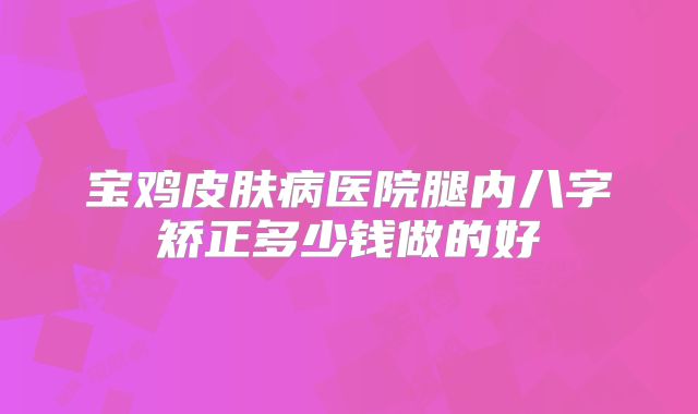 宝鸡皮肤病医院腿内八字矫正多少钱做的好
