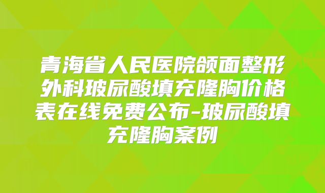 青海省人民医院颌面整形外科玻尿酸填充隆胸价格表在线免费公布-玻尿酸填充隆胸案例