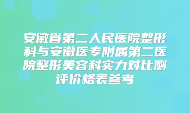 安徽省第二人民医院整形科与安徽医专附属第二医院整形美容科实力对比测评价格表参考