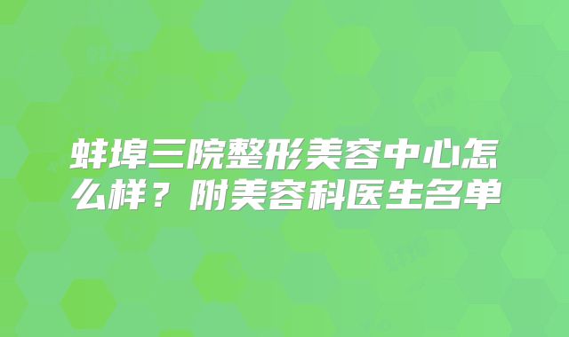 蚌埠三院整形美容中心怎么样？附美容科医生名单