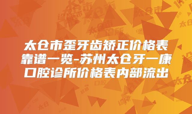 太仓市歪牙齿矫正价格表靠谱一览-苏州太仓牙一康口腔诊所价格表内部流出