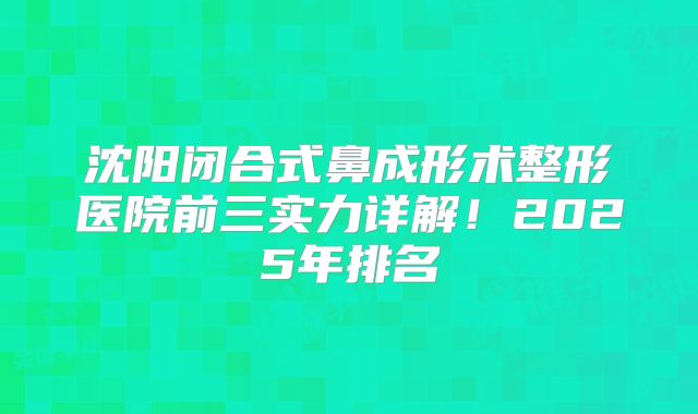 沈阳闭合式鼻成形术整形医院前三实力详解！2025年排名