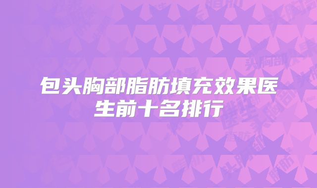 包头胸部脂肪填充效果医生前十名排行