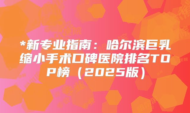 *新专业指南：哈尔滨巨乳缩小手术口碑医院排名TOP榜（2025版）