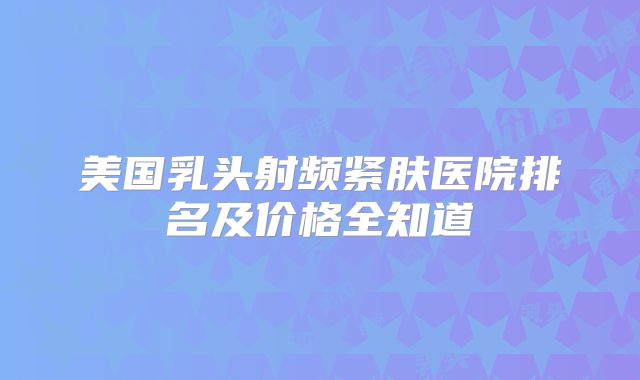 美国乳头射频紧肤医院排名及价格全知道