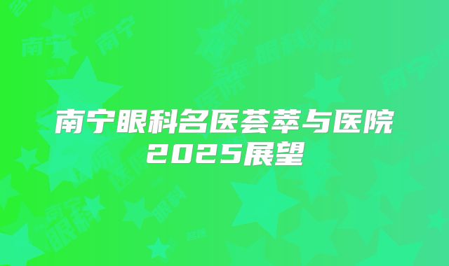 南宁眼科名医荟萃与医院2025展望