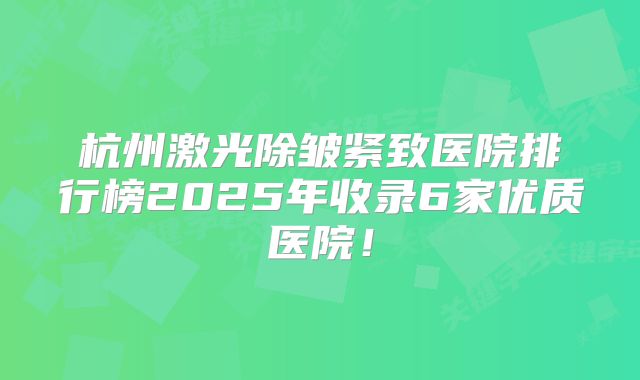 杭州激光除皱紧致医院排行榜2025年收录6家优质医院！