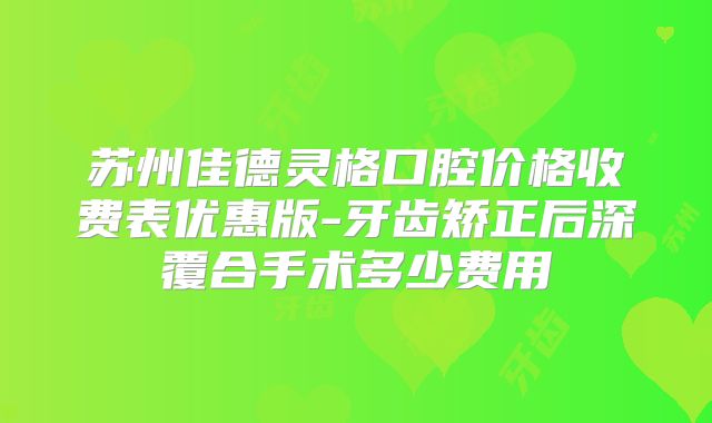 苏州佳德灵格口腔价格收费表优惠版-牙齿矫正后深覆合手术多少费用