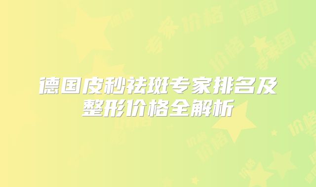 德国皮秒祛斑专家排名及整形价格全解析