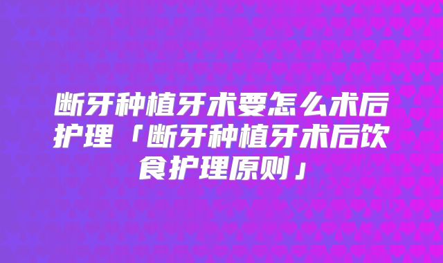 断牙种植牙术要怎么术后护理「断牙种植牙术后饮食护理原则」