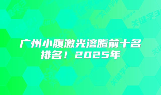 广州小腹激光溶脂前十名排名！2025年