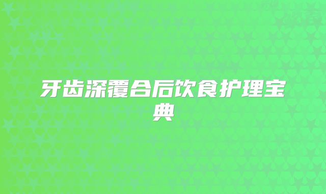 牙齿深覆合后饮食护理宝典