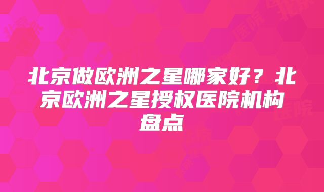 北京做欧洲之星哪家好？北京欧洲之星授权医院机构盘点