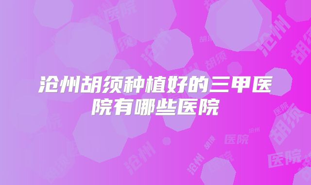 沧州胡须种植好的三甲医院有哪些医院