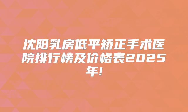 沈阳乳房低平矫正手术医院排行榜及价格表2025年!