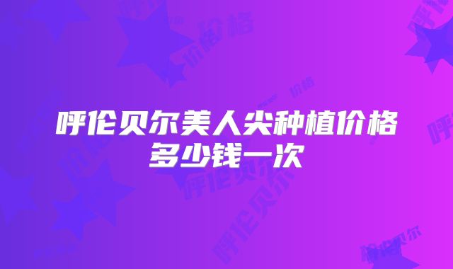 呼伦贝尔美人尖种植价格多少钱一次