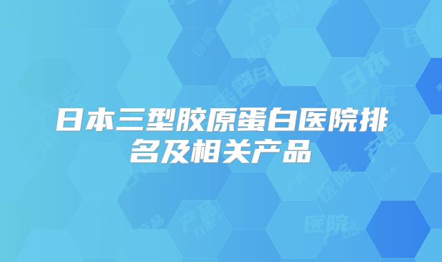 日本三型胶原蛋白医院排名及相关产品